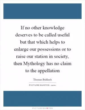 If no other knowledge deserves to be called useful but that which helps to enlarge our possessions or to raise our station in society, then Mythology has no claim to the appellation Picture Quote #1