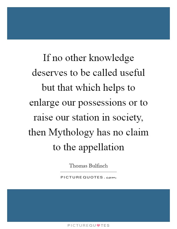 If no other knowledge deserves to be called useful but that which helps to enlarge our possessions or to raise our station in society, then Mythology has no claim to the appellation Picture Quote #1