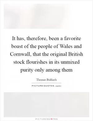 It has, therefore, been a favorite boast of the people of Wales and Cornwall, that the original British stock flourishes in its unmixed purity only among them Picture Quote #1