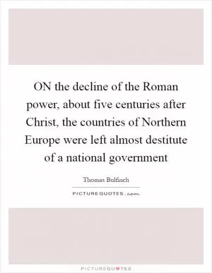 ON the decline of the Roman power, about five centuries after Christ, the countries of Northern Europe were left almost destitute of a national government Picture Quote #1