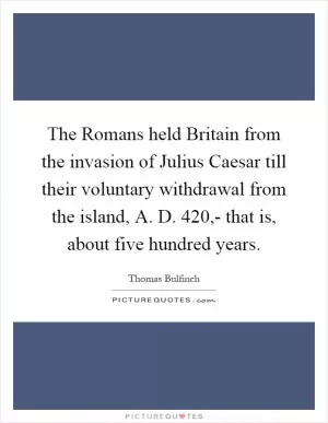 The Romans held Britain from the invasion of Julius Caesar till their voluntary withdrawal from the island, A. D. 420,- that is, about five hundred years Picture Quote #1