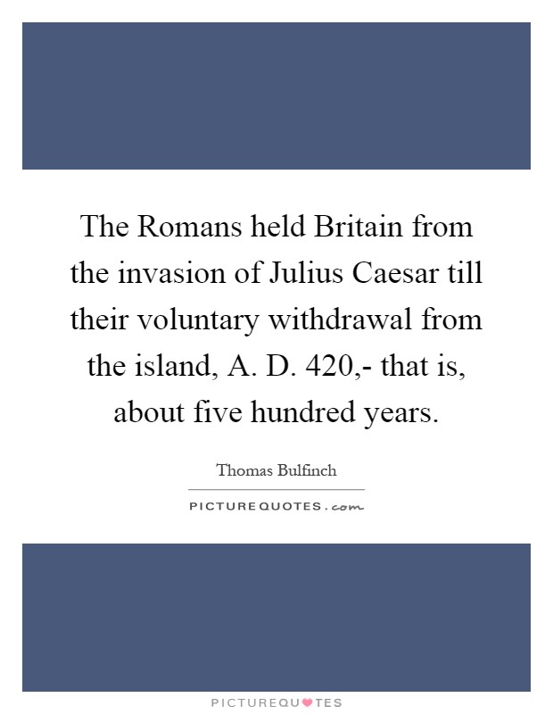 The Romans held Britain from the invasion of Julius Caesar till their voluntary withdrawal from the island, A. D. 420,- that is, about five hundred years Picture Quote #1
