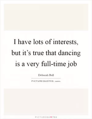 I have lots of interests, but it’s true that dancing is a very full-time job Picture Quote #1