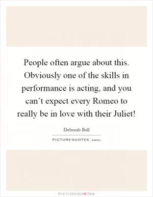 People often argue about this. Obviously one of the skills in performance is acting, and you can’t expect every Romeo to really be in love with their Juliet! Picture Quote #1
