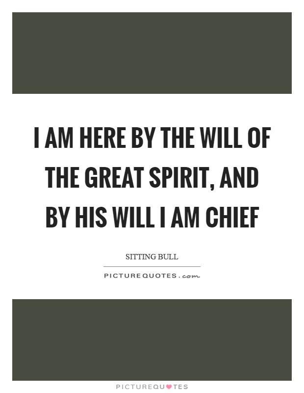 I am here by the will of the Great Spirit, and by his will I am chief Picture Quote #1