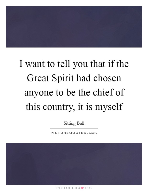 I want to tell you that if the Great Spirit had chosen anyone to be the chief of this country, it is myself Picture Quote #1