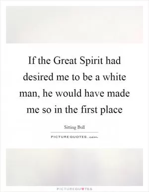 If the Great Spirit had desired me to be a white man, he would have made me so in the first place Picture Quote #1