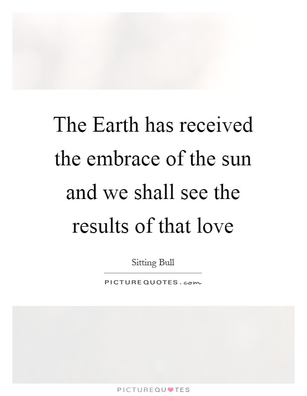 The Earth has received the embrace of the sun and we shall see the results of that love Picture Quote #1