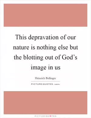 This depravation of our nature is nothing else but the blotting out of God’s image in us Picture Quote #1