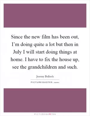 Since the new film has been out, I’m doing quite a lot but then in July I will start doing things at home. I have to fix the house up, see the grandchildren and such Picture Quote #1