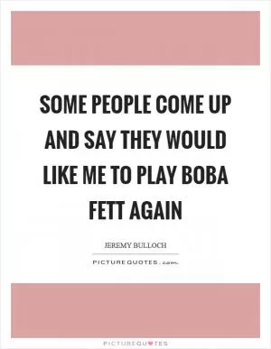 Some people come up and say they would like me to play Boba Fett again Picture Quote #1