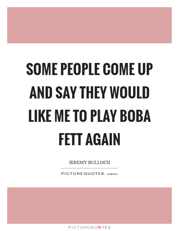 Some people come up and say they would like me to play Boba Fett again Picture Quote #1