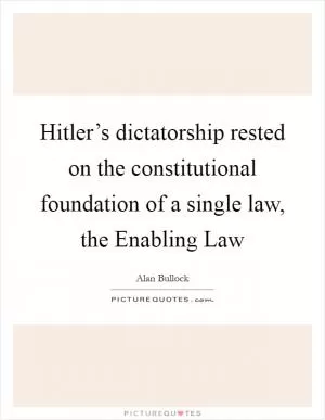 Hitler’s dictatorship rested on the constitutional foundation of a single law, the Enabling Law Picture Quote #1