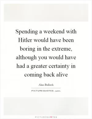 Spending a weekend with Hitler would have been boring in the extreme, although you would have had a greater certainty in coming back alive Picture Quote #1
