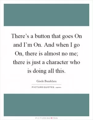There’s a button that goes On and I’m On. And when I go On, there is almost no me; there is just a character who is doing all this Picture Quote #1