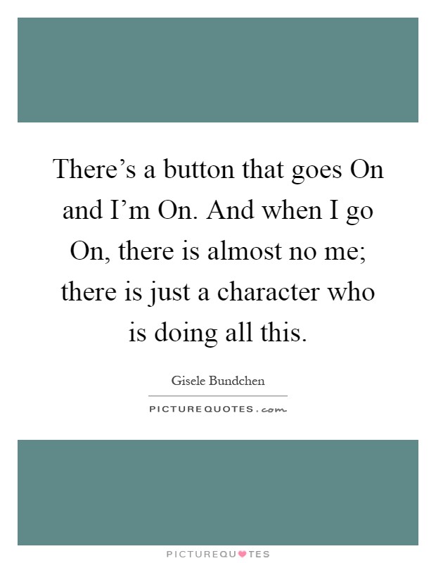There's a button that goes On and I'm On. And when I go On, there is almost no me; there is just a character who is doing all this Picture Quote #1