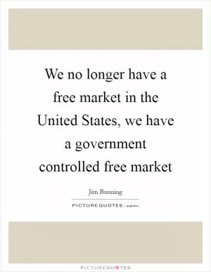 We no longer have a free market in the United States, we have a government controlled free market Picture Quote #1