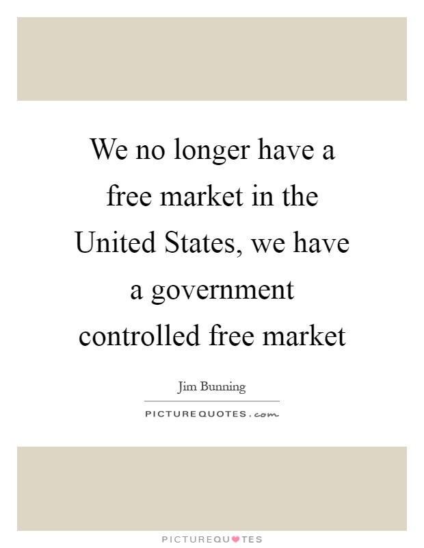 We no longer have a free market in the United States, we have a government controlled free market Picture Quote #1