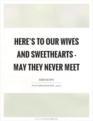 Here’s to our wives and sweethearts - may they never meet Picture Quote #1