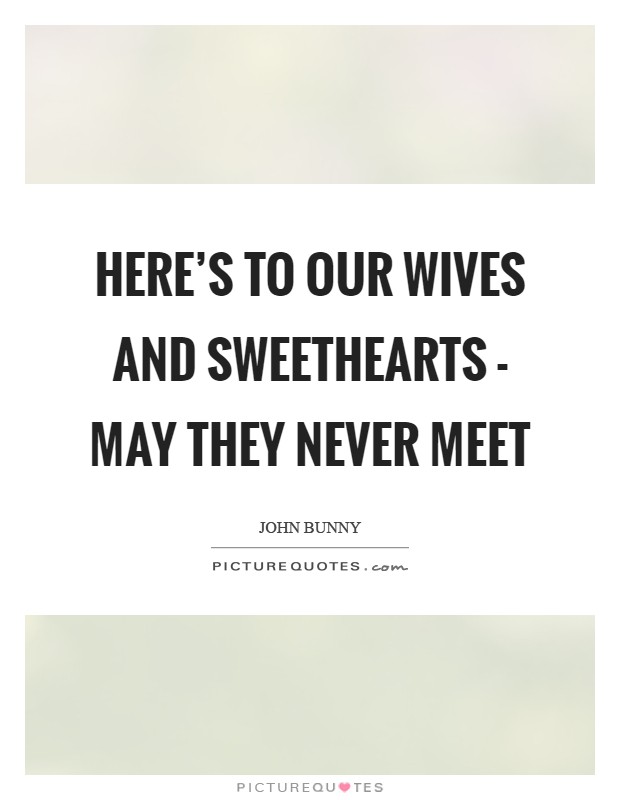 Here's to our wives and sweethearts - may they never meet Picture Quote #1