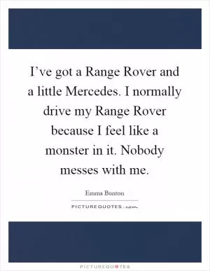 I’ve got a Range Rover and a little Mercedes. I normally drive my Range Rover because I feel like a monster in it. Nobody messes with me Picture Quote #1
