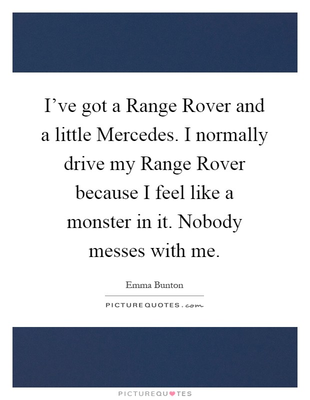 I've got a Range Rover and a little Mercedes. I normally drive my Range Rover because I feel like a monster in it. Nobody messes with me Picture Quote #1