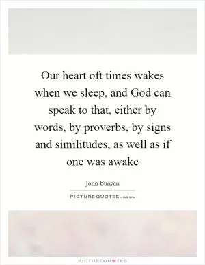 Our heart oft times wakes when we sleep, and God can speak to that, either by words, by proverbs, by signs and similitudes, as well as if one was awake Picture Quote #1