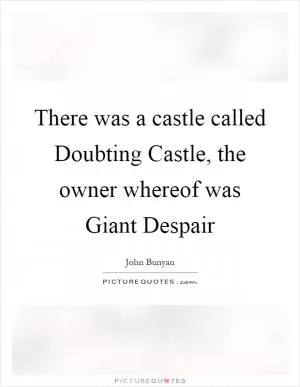There was a castle called Doubting Castle, the owner whereof was Giant Despair Picture Quote #1