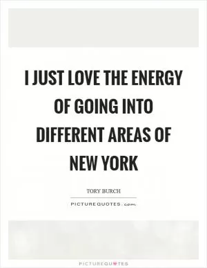 I just love the energy of going into different areas of New York Picture Quote #1