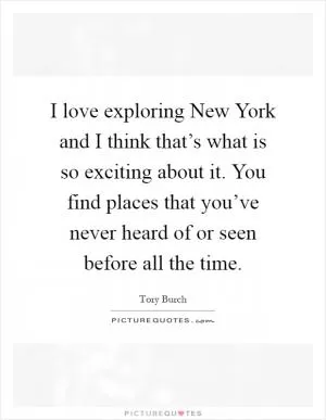 I love exploring New York and I think that’s what is so exciting about it. You find places that you’ve never heard of or seen before all the time Picture Quote #1