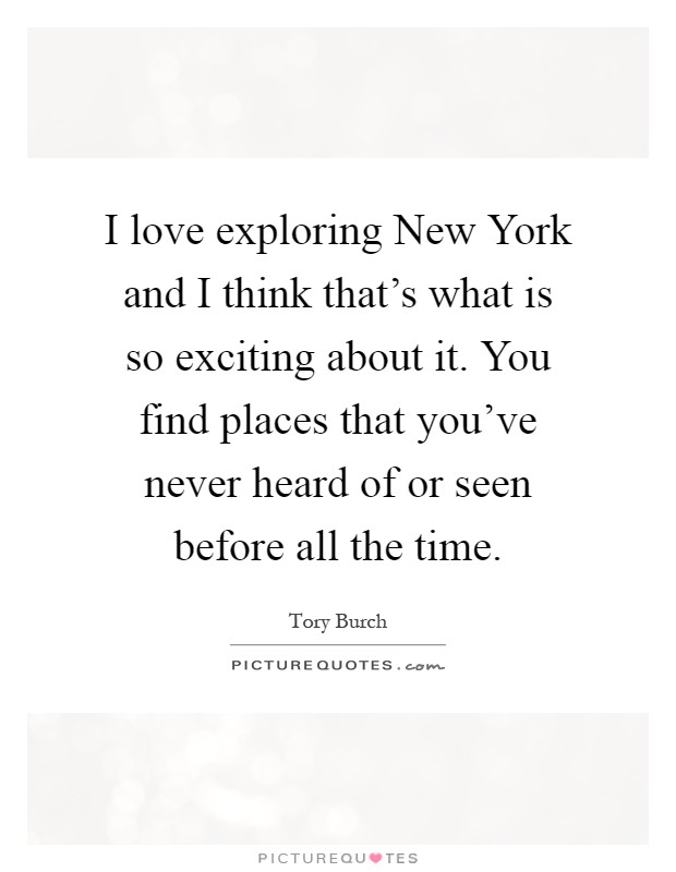 I love exploring New York and I think that's what is so exciting about it. You find places that you've never heard of or seen before all the time Picture Quote #1