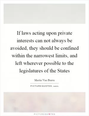 If laws acting upon private interests can not always be avoided, they should be confined within the narrowest limits, and left wherever possible to the legislatures of the States Picture Quote #1