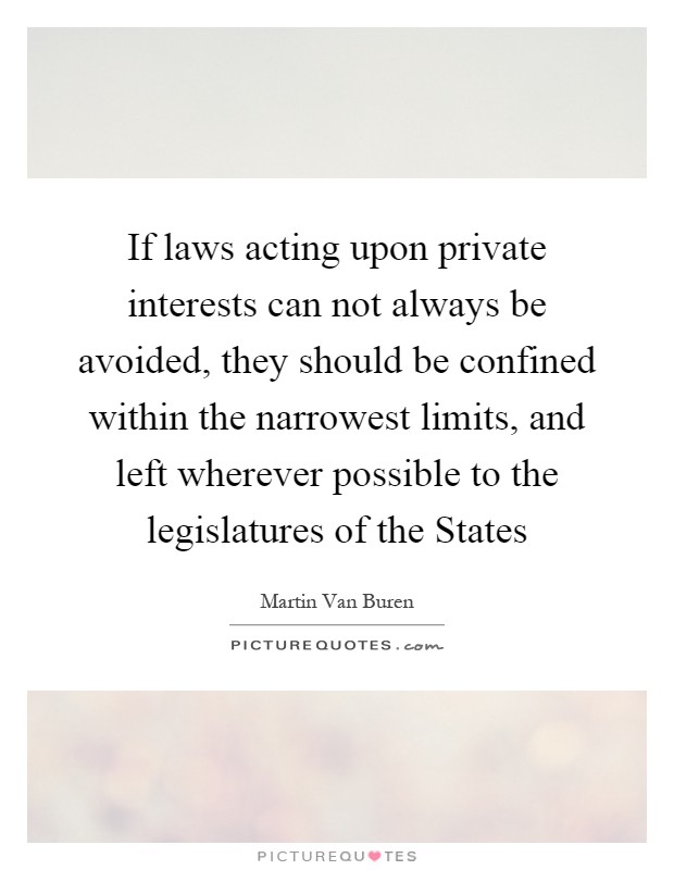 If laws acting upon private interests can not always be avoided, they should be confined within the narrowest limits, and left wherever possible to the legislatures of the States Picture Quote #1