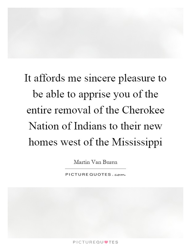 It affords me sincere pleasure to be able to apprise you of the entire removal of the Cherokee Nation of Indians to their new homes west of the Mississippi Picture Quote #1