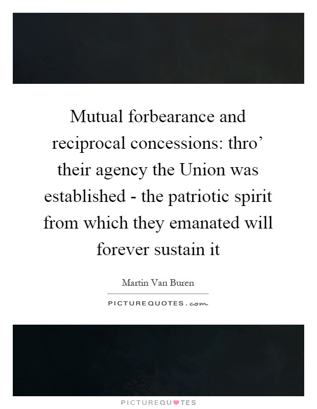 Mutual forbearance and reciprocal concessions: thro' their agency the Union was established - the patriotic spirit from which they emanated will forever sustain it Picture Quote #1