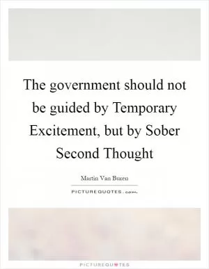 The government should not be guided by Temporary Excitement, but by Sober Second Thought Picture Quote #1