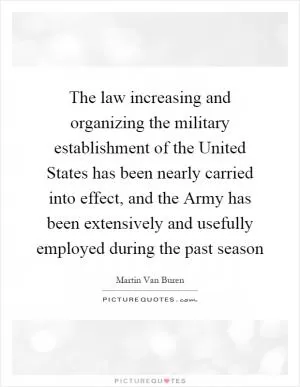 The law increasing and organizing the military establishment of the United States has been nearly carried into effect, and the Army has been extensively and usefully employed during the past season Picture Quote #1