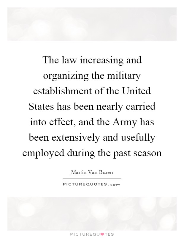 The law increasing and organizing the military establishment of the United States has been nearly carried into effect, and the Army has been extensively and usefully employed during the past season Picture Quote #1