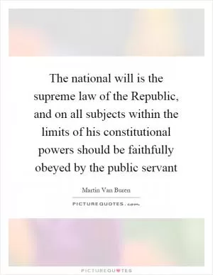 The national will is the supreme law of the Republic, and on all subjects within the limits of his constitutional powers should be faithfully obeyed by the public servant Picture Quote #1