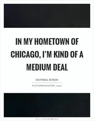 In my hometown of Chicago, I’m kind of a medium deal Picture Quote #1