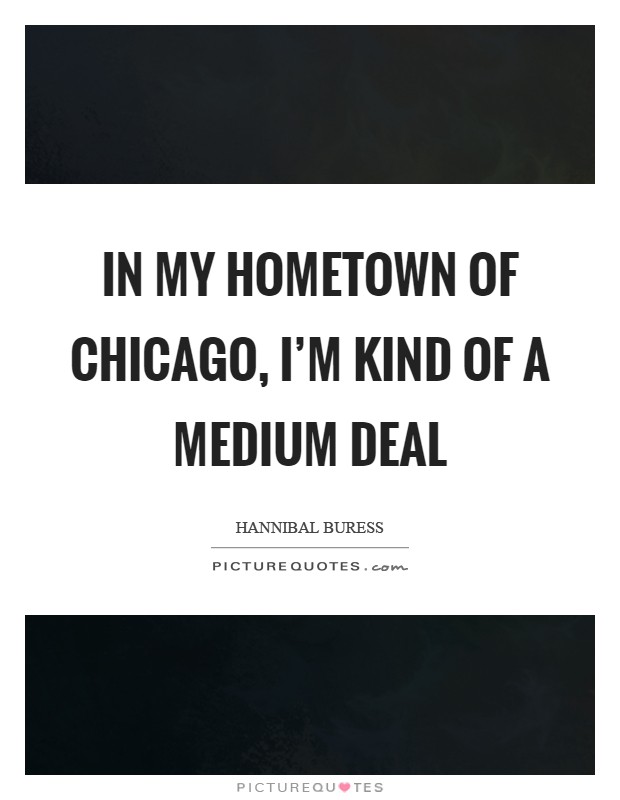 In my hometown of Chicago, I'm kind of a medium deal Picture Quote #1