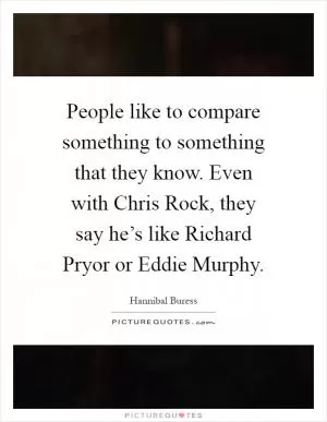 People like to compare something to something that they know. Even with Chris Rock, they say he’s like Richard Pryor or Eddie Murphy Picture Quote #1