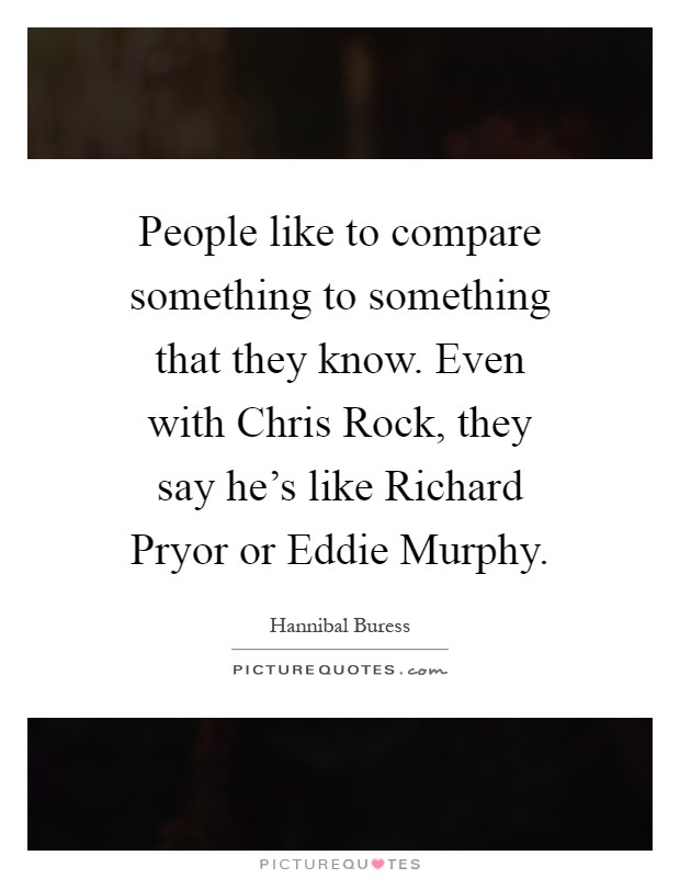 People like to compare something to something that they know. Even with Chris Rock, they say he's like Richard Pryor or Eddie Murphy Picture Quote #1