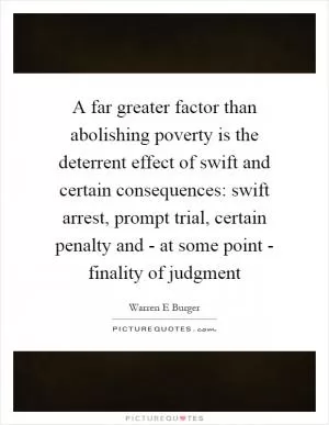 A far greater factor than abolishing poverty is the deterrent effect of swift and certain consequences: swift arrest, prompt trial, certain penalty and - at some point - finality of judgment Picture Quote #1