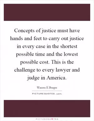 Concepts of justice must have hands and feet to carry out justice in every case in the shortest possible time and the lowest possible cost. This is the challenge to every lawyer and judge in America Picture Quote #1