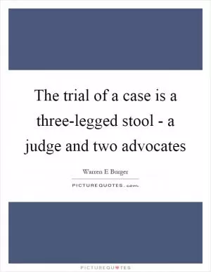 The trial of a case is a three-legged stool - a judge and two advocates Picture Quote #1