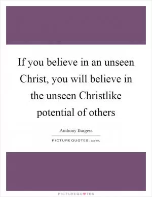 If you believe in an unseen Christ, you will believe in the unseen Christlike potential of others Picture Quote #1