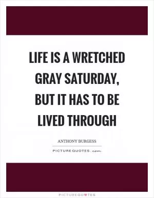 Life is a wretched gray Saturday, but it has to be lived through Picture Quote #1