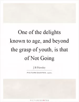 One of the delights known to age, and beyond the grasp of youth, is that of Not Going Picture Quote #1