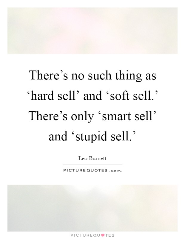 There's no such thing as ‘hard sell' and ‘soft sell.' There's only ‘smart sell' and ‘stupid sell.' Picture Quote #1